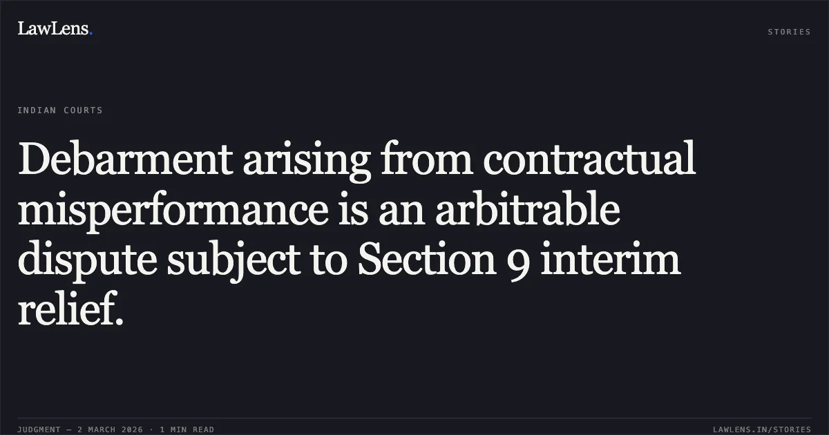 Debarment arising from contractual misperformance is an arbitrable dispute subject to Section 9 interim relief.. M/s Edapally to Kodungallur Highway Private Limited & Anr. v. National Highway Authority of India [O.M.P.(I) (COMM.) 379/2025]. Delhi High Court. LawLens