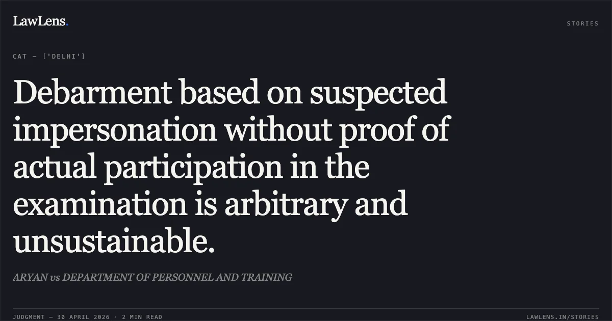 Debarment based on suspected impersonation without proof of actual participation in the examination is arbitrary and unsustainable.. ARYAN vs DEPARTMENT OF PERSONNEL AND TRAINING. Central Administrative Tribunal. LawLens