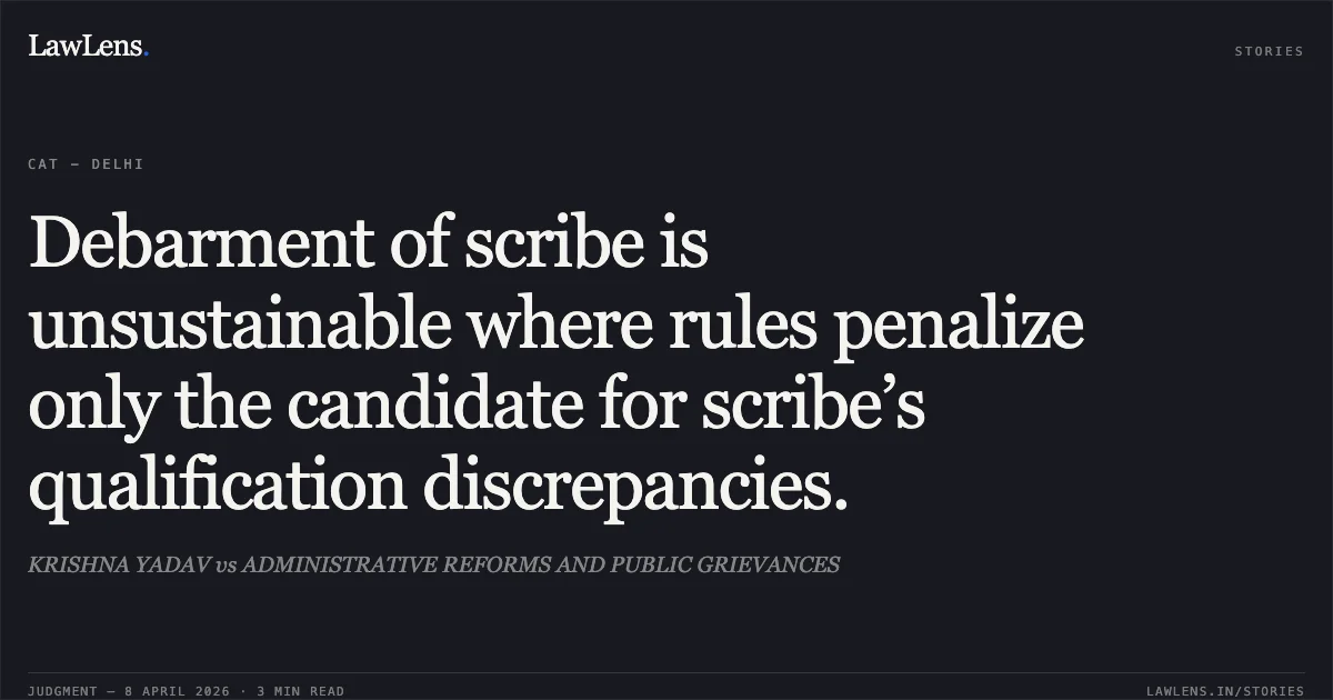Debarment of scribe is unsustainable where rules penalize only the candidate for scribe’s qualification discrepancies.. KRISHNA YADAV vs ADMINISTRATIVE REFORMS AND PUBLIC GRIEVANCES. Central Administrative Tribunal. LawLens