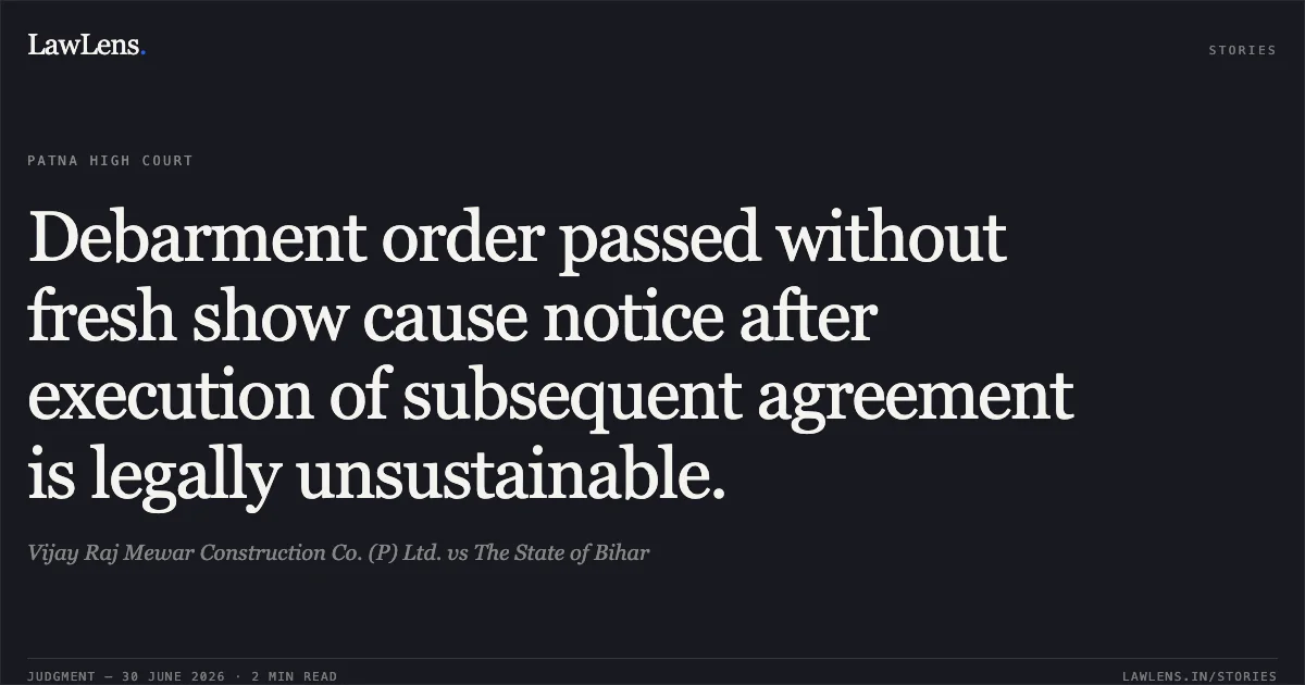 Debarment order passed without fresh show cause notice after execution of subsequent agreement is legally unsustainable.. Vijay Raj Mewar Construction Co. (P) Ltd. vs The State of Bihar. Patna High Court. LawLens