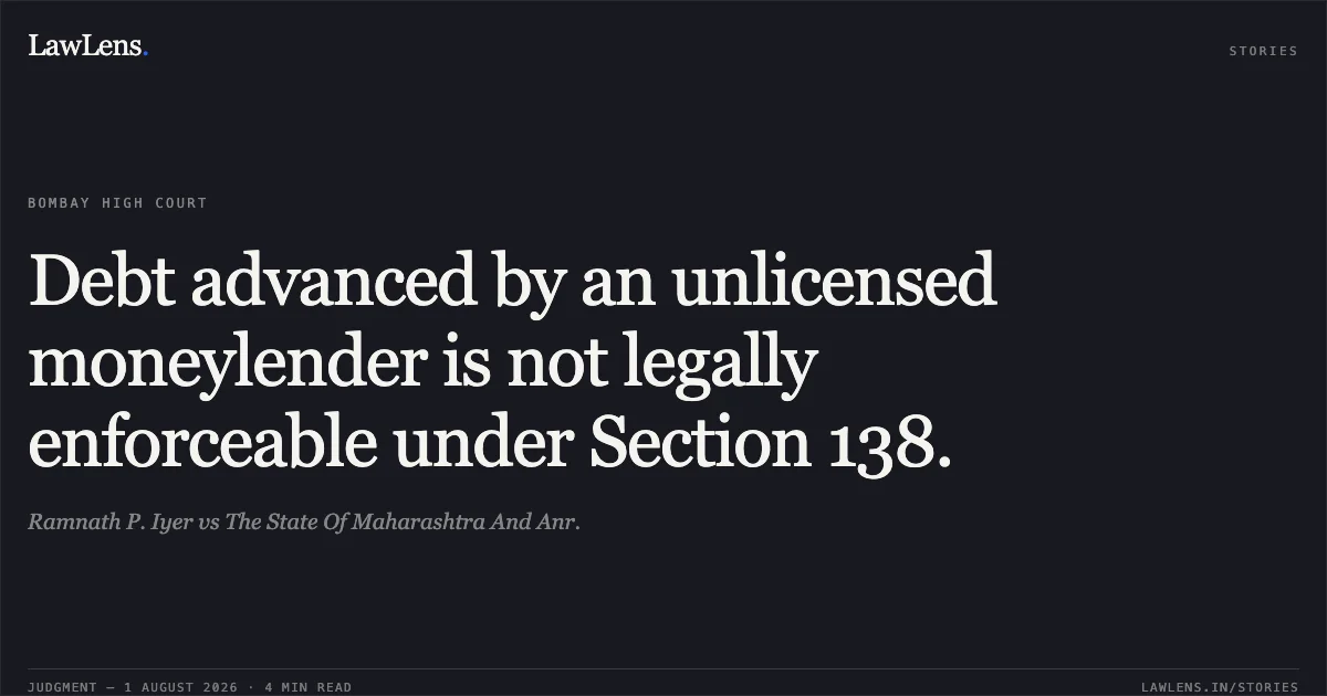 Debt advanced by an unlicensed moneylender is not legally enforceable under Section 138.. Ramnath P. Iyer vs The State Of Maharashtra And Anr.. Bombay High Court. LawLens