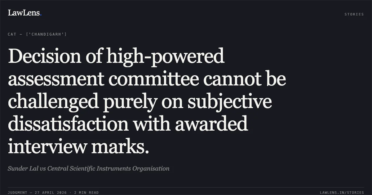 Decision of high-powered assessment committee cannot be challenged purely on subjective dissatisfaction with awarded interview marks.. Sunder Lal vs Central Scientific Instruments Organisation. Central Administrative Tribunal. LawLens