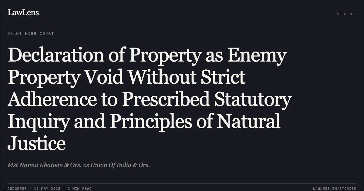 Declaration of Property as Enemy Property Void Without Strict Adherence to Prescribed Statutory Inquiry and Principles of Natural Justice. Mst Naima Khatoon & Ors. vs Union Of India & Ors.. Delhi High Court. LawLens