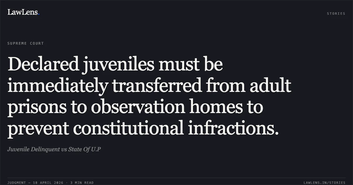Declared juveniles must be immediately transferred from adult prisons to observation homes to prevent constitutional infractions.. Juvenile Delinquent vs State Of U.P. Supreme Court. LawLens