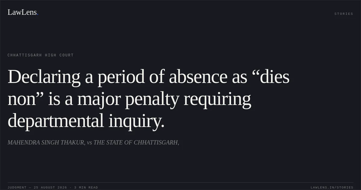 Declaring a period of absence as “dies non” is a major penalty requiring departmental inquiry.. MAHENDRA SINGH THAKUR, vs THE STATE OF CHHATTISGARH,. Chhattisgarh High Court. LawLens