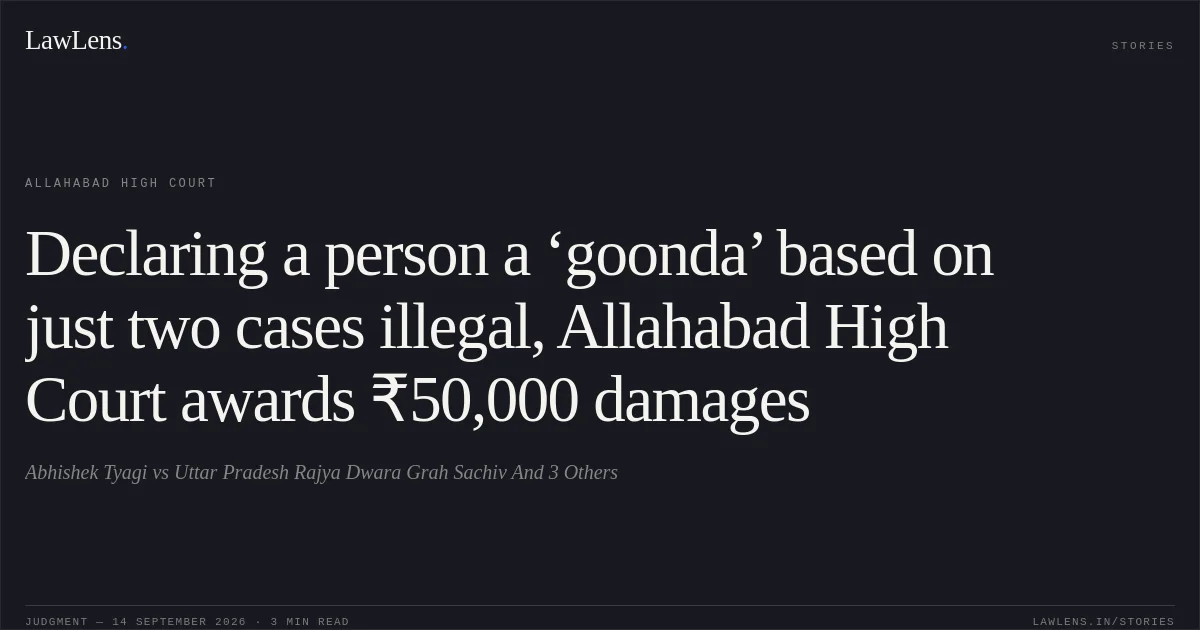Declaring a person a ‘goonda’ based on just two cases illegal, Allahabad High Court awards ₹50,000 damages. Abhishek Tyagi vs Uttar Pradesh Rajya Dwara Grah Sachiv And 3 Others. Allahabad High Court. LawLens