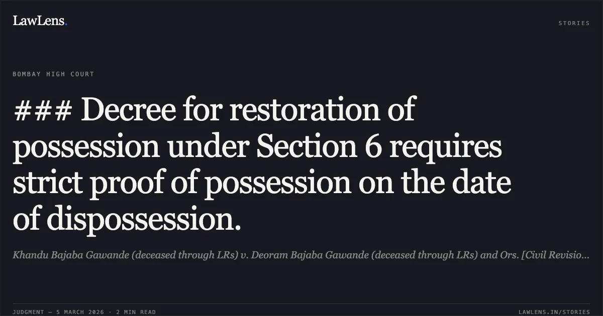 ### Decree for restoration of possession under Section 6 requires strict proof of possession on the date of dispossession.. Khandu Bajaba Gawande (deceased through LRs) v. Deoram Bajaba Gawande (deceased through LRs) and Ors. [Civil Revision Application No. 185 of 2023]. Bombay High Court. LawLens