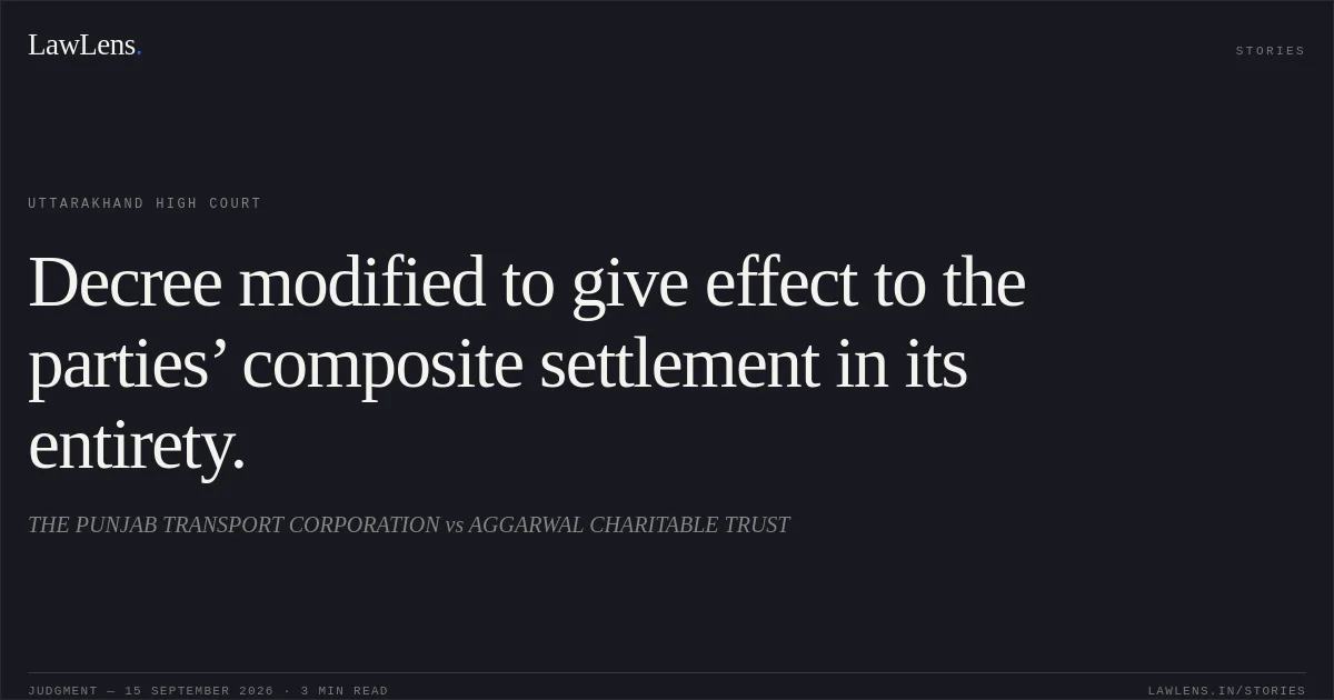Decree modified to give effect to the parties’ composite settlement in its entirety.. THE PUNJAB TRANSPORT CORPORATION vs AGGARWAL CHARITABLE TRUST. Uttarakhand High Court. LawLens
