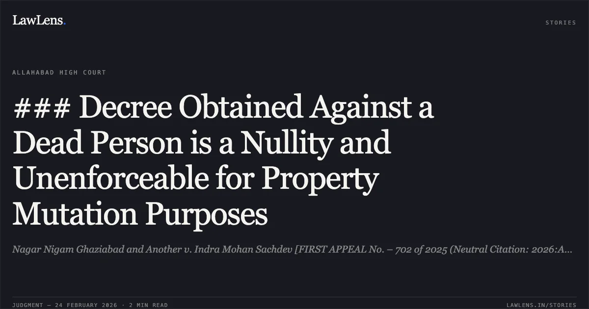 ### Decree Obtained Against a Dead Person is a Nullity and Unenforceable for Property Mutation Purposes. Nagar Nigam Ghaziabad and Another v. Indra Mohan Sachdev [FIRST APPEAL No. – 702 of 2025 (Neutral Citation: 2026:AHC:40819)]. Allahabad High Court. LawLens
