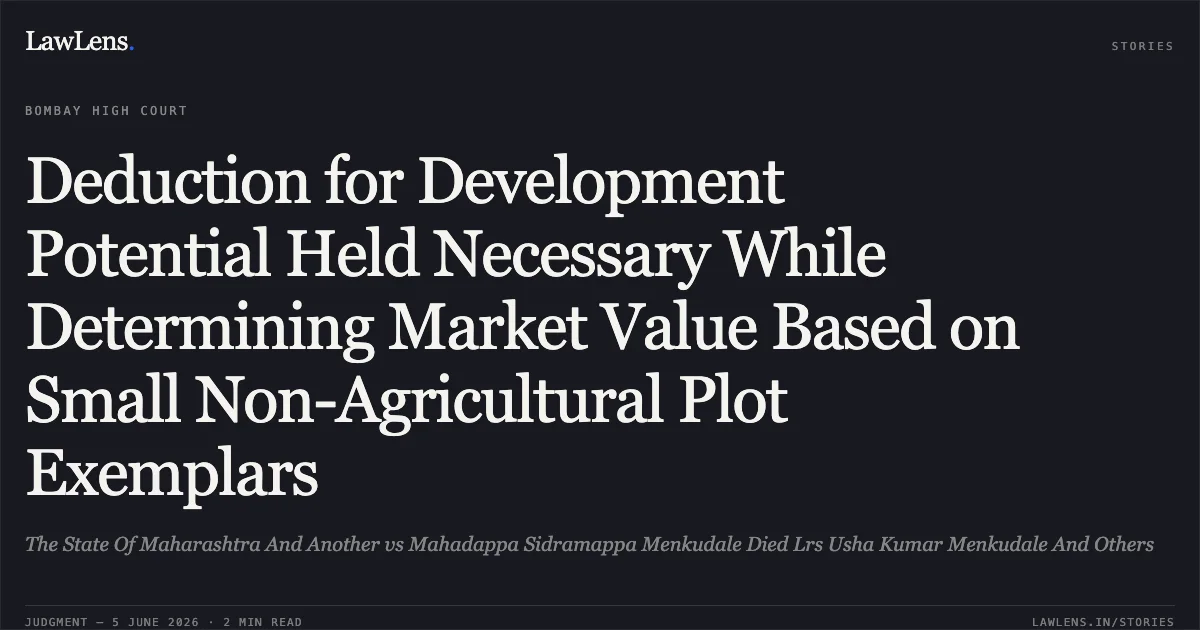 Deduction for Development Potential Held Necessary While Determining Market Value Based on Small Non-Agricultural Plot Exemplars. The State Of Maharashtra And Another vs Mahadappa Sidramappa Menkudale Died Lrs Usha Kumar Menkudale And Others. Bombay High Court. LawLens