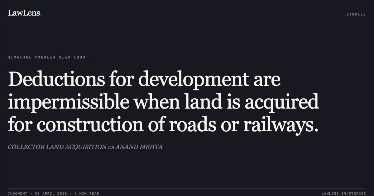 Deductions for development are impermissible when land is acquired for construction of roads or railways.. COLLECTOR LAND ACQUISITION vs ANAND MEHTA. High Court of Himachal Pradesh. LawLens