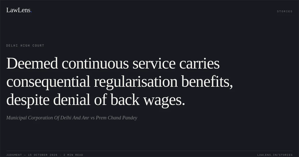 Deemed continuous service carries consequential regularisation benefits, despite denial of back wages.. Municipal Corporation Of Delhi And Anr vs Prem Chand Pandey. Delhi High Court. LawLens