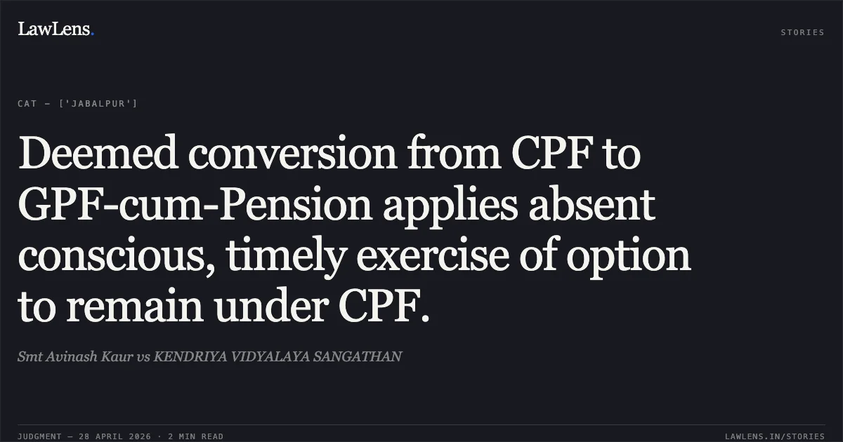 Deemed conversion from CPF to GPF-cum-Pension applies absent conscious, timely exercise of option to remain under CPF.. Smt Avinash Kaur vs KENDRIYA VIDYALAYA SANGATHAN. Central Administrative Tribunal. LawLens