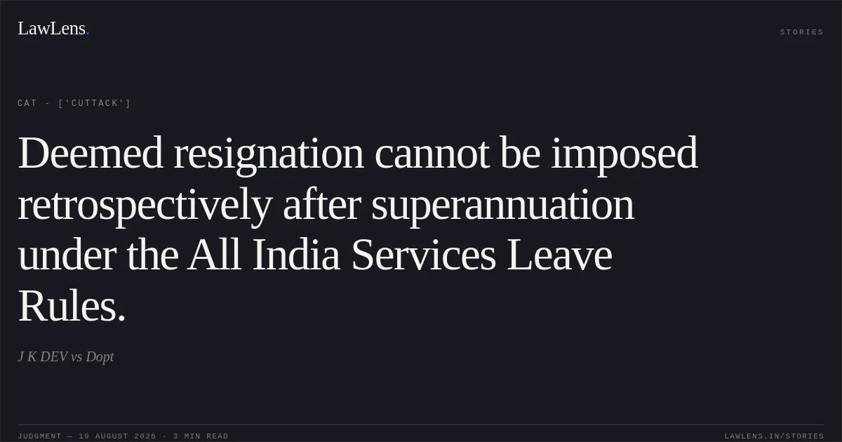 Deemed resignation cannot be imposed retrospectively after superannuation under the All India Services Leave Rules.. J K DEV vs Dopt. CAT - ['Cuttack']. LawLens