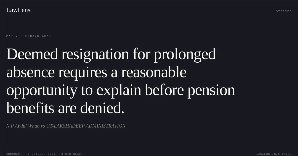 Deemed resignation for prolonged absence requires a reasonable opportunity to explain before pension benefits are denied.. N P Abdul Whab vs UT-LAKSHADEEP ADMINISTRATION. CAT - ['Ernakulam']. LawLens