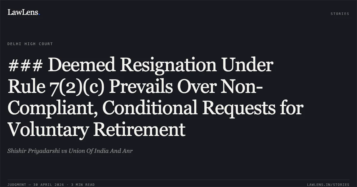 ### Deemed Resignation Under Rule 7(2)(c) Prevails Over Non-Compliant, Conditional Requests for Voluntary Retirement. Shishir Priyadarshi vs Union Of India And Anr. Delhi High Court. LawLens