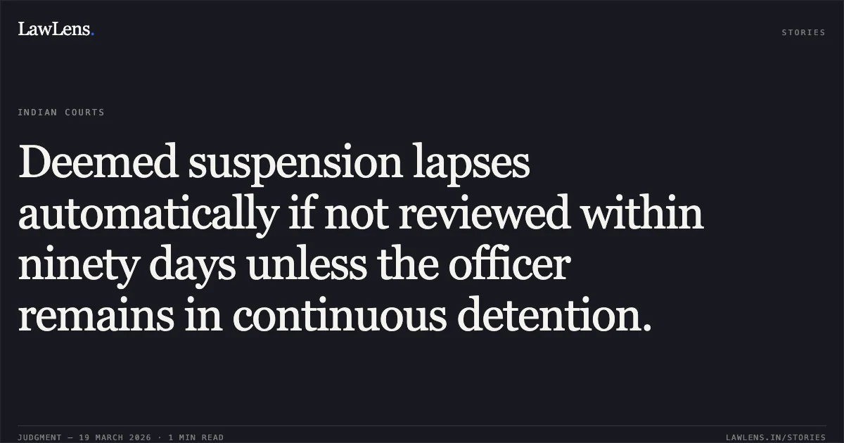 Deemed suspension lapses automatically if not reviewed within ninety days unless the officer remains in continuous detention.. JEEVAN LAL LAVIDIYA vs REVENUE. Central Administrative Tribunal. LawLens