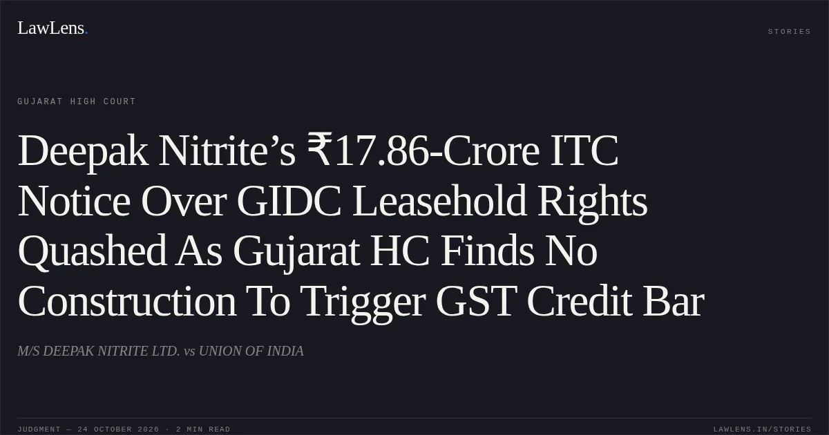 Deepak Nitrite’s ₹17.86-Crore ITC Notice Over GIDC Leasehold Rights Quashed As Gujarat HC Finds No Construction To Trigger GST Credit Bar. M/S DEEPAK NITRITE LTD. vs UNION OF INDIA. Gujarat High Court. LawLens