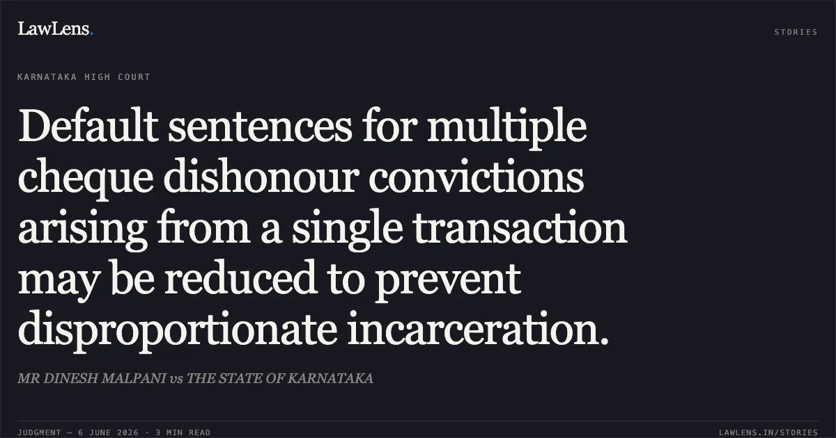 Default sentences for multiple cheque dishonour convictions arising from a single transaction may be reduced to prevent disproportionate incarceration.. MR DINESH MALPANI vs THE STATE OF KARNATAKA. Karnataka High Court. LawLens