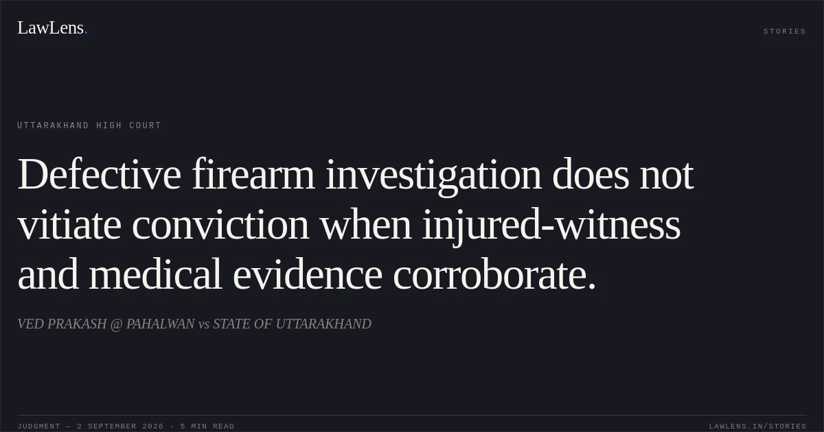 Defective firearm investigation does not vitiate conviction when injured-witness and medical evidence corroborate.. VED PRAKASH @ PAHALWAN vs STATE OF UTTARAKHAND. Uttarakhand High Court. LawLens