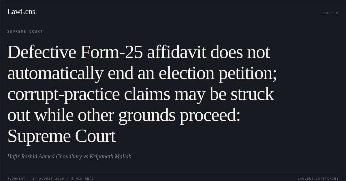 Defective Form-25 affidavit does not automatically end an election petition; corrupt-practice claims may be struck out while other grounds proceed: Supreme Court. Hafiz Rashid Ahmed Choudhury vs Kripanath Mallah. Supreme Court. LawLens