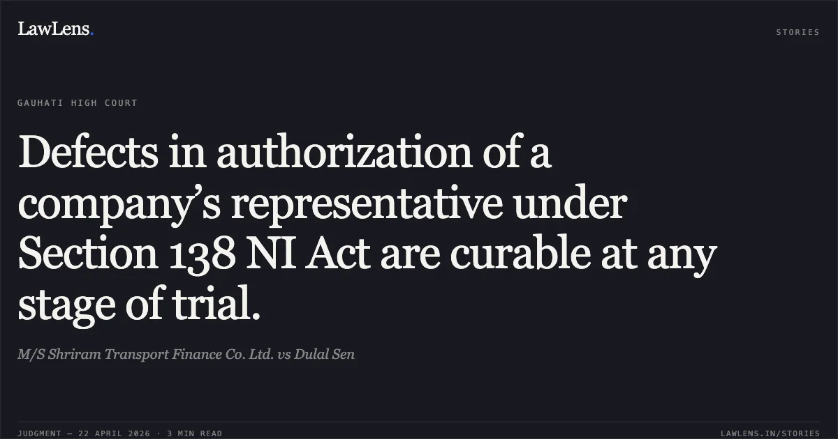 Defects in authorization of a company’s representative under Section 138 NI Act are curable at any stage of trial.. M/S Shriram Transport Finance Co. Ltd. vs Dulal Sen. Gauhati High Court. LawLens