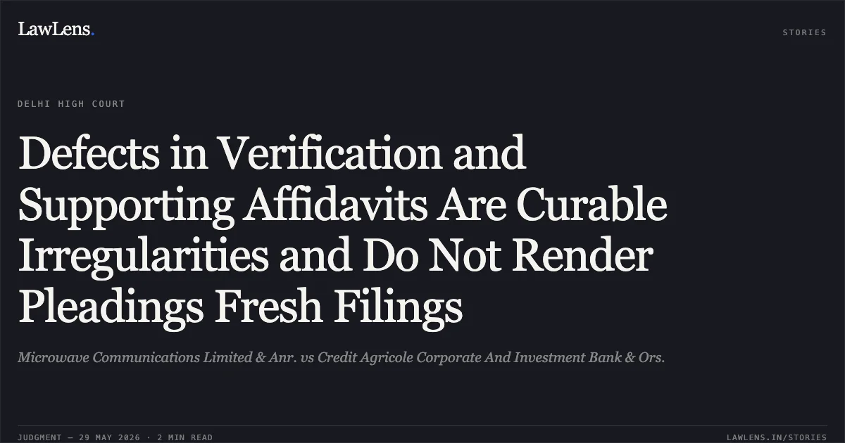 Defects in Verification and Supporting Affidavits Are Curable Irregularities and Do Not Render Pleadings Fresh Filings. Microwave Communications Limited & Anr. vs Credit Agricole Corporate And Investment Bank & Ors.. Delhi High Court. LawLens