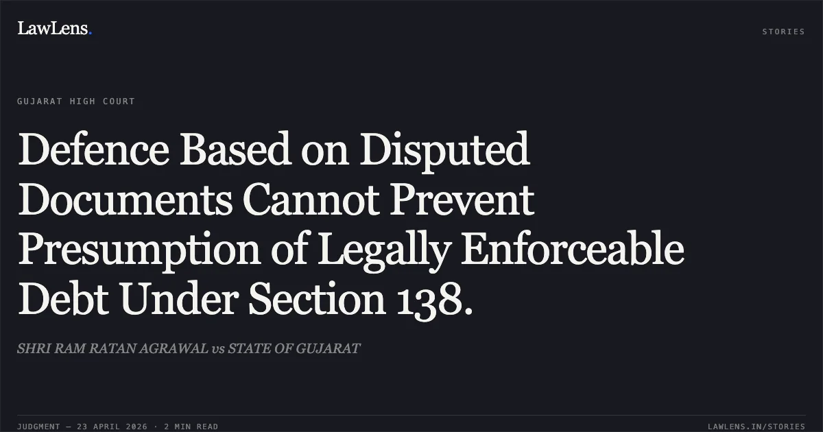 Defence Based on Disputed Documents Cannot Prevent Presumption of Legally Enforceable Debt Under Section 138.. SHRI RAM RATAN AGRAWAL vs STATE OF GUJARAT. Gujarat High Court. LawLens