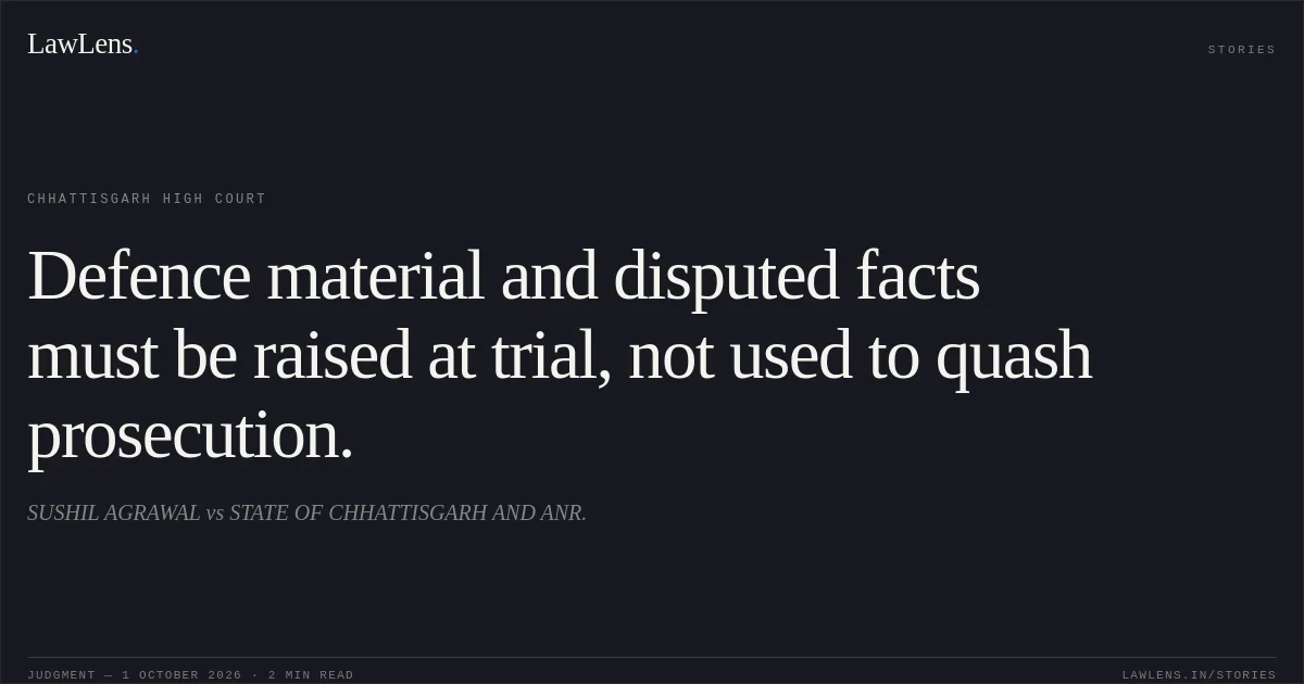 Defence material and disputed facts must be raised at trial, not used to quash prosecution.. SUSHIL AGRAWAL vs STATE OF CHHATTISGARH AND ANR.. Chhattisgarh High Court. LawLens
