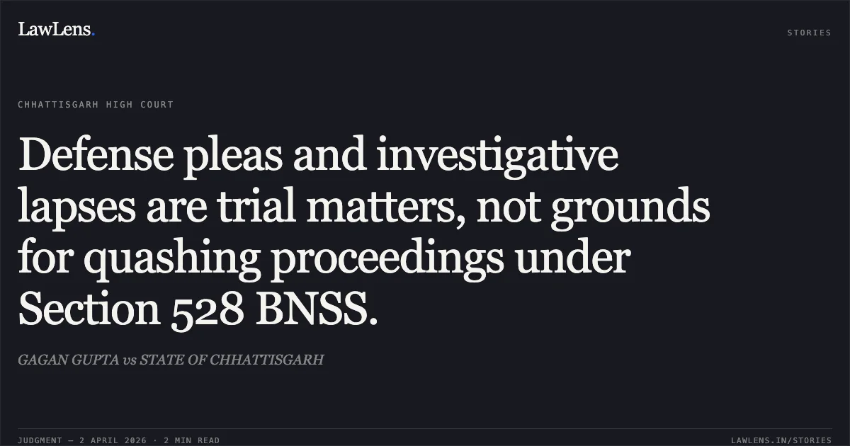 Defense pleas and investigative lapses are trial matters, not grounds for quashing proceedings under Section 528 BNSS.. GAGAN GUPTA vs STATE OF CHHATTISGARH. Chhattisgarh High Court. LawLens