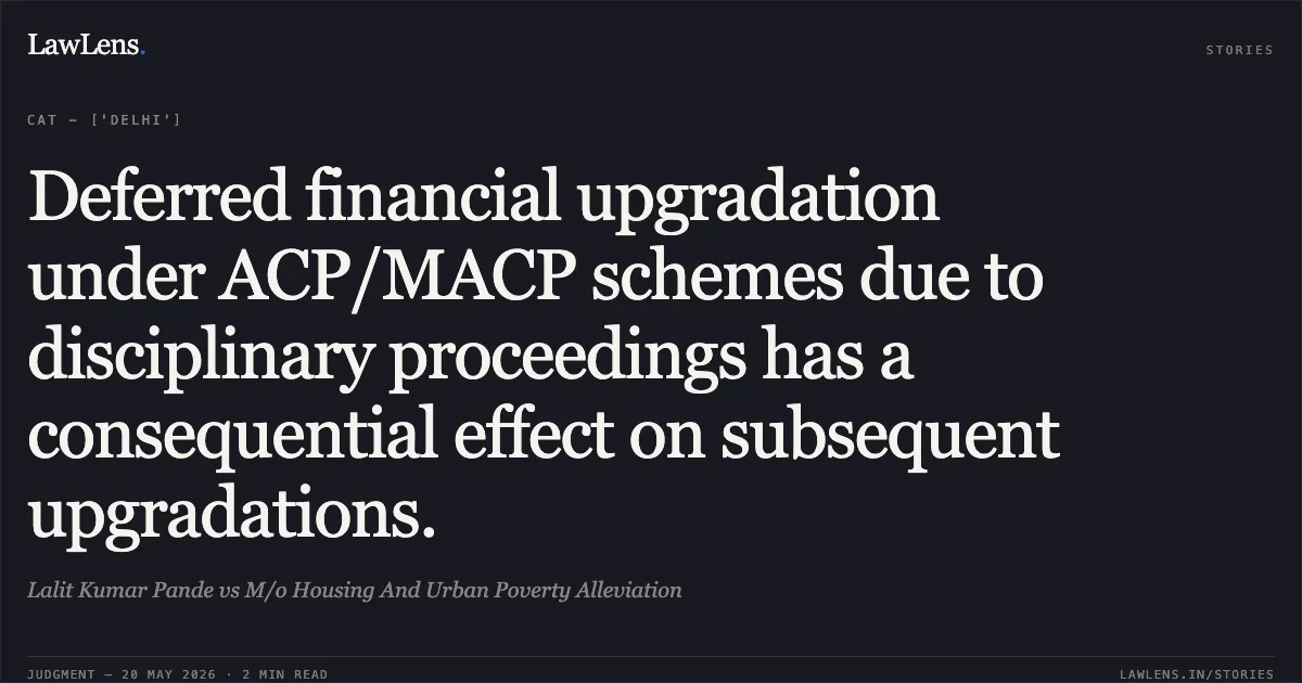 Deferred financial upgradation under ACP/MACP schemes due to disciplinary proceedings has a consequential effect on subsequent upgradations.. Lalit Kumar Pande vs M/o Housing And Urban Poverty Alleviation. Central Administrative Tribunal. LawLens