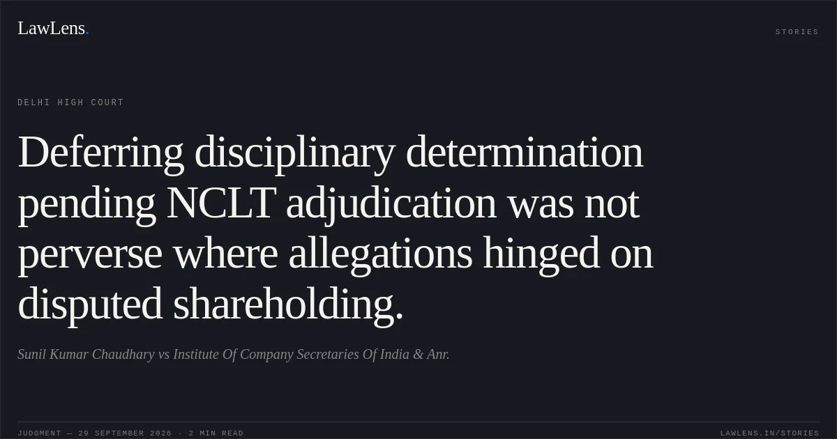 Deferring disciplinary determination pending NCLT adjudication was not perverse where allegations hinged on disputed shareholding.. Sunil Kumar Chaudhary vs Institute Of Company Secretaries Of India & Anr.. Delhi High Court. LawLens