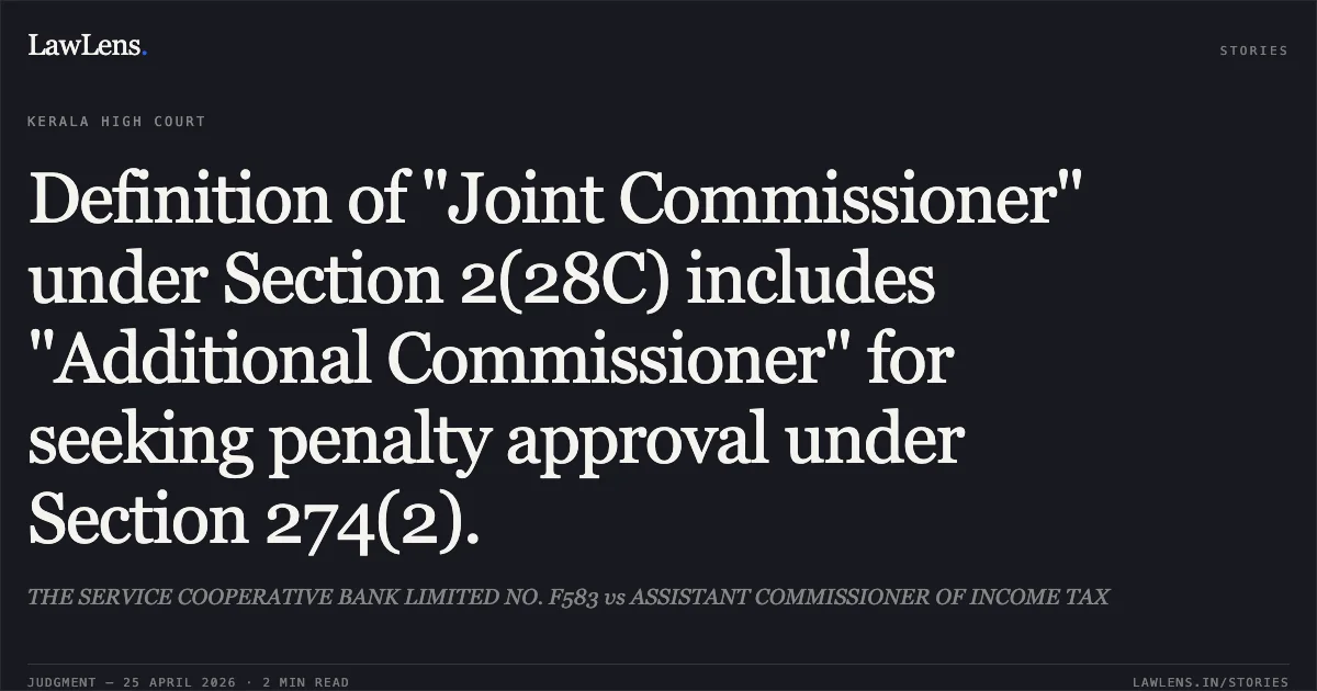 Definition of "Joint Commissioner" under Section 2(28C) includes "Additional Commissioner" for seeking penalty approval under Section 274(2).. THE SERVICE COOPERATIVE BANK LIMITED NO. F583 vs ASSISTANT COMMISSIONER OF INCOME TAX. Kerala High Court. LawLens