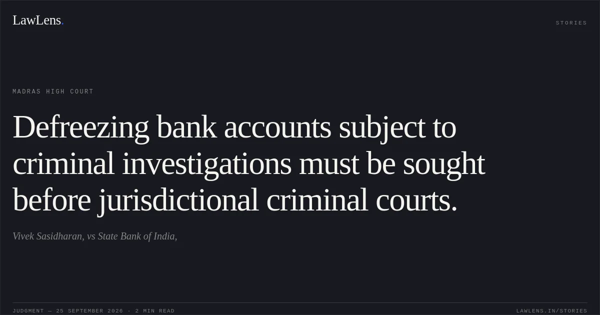 Defreezing bank accounts subject to criminal investigations must be sought before jurisdictional criminal courts.. Vivek Sasidharan, vs State Bank of India,. Madras High Court. LawLens