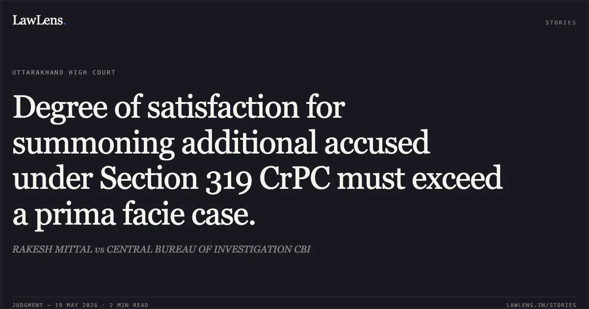 Degree of satisfaction for summoning additional accused under Section 319 CrPC must exceed a prima facie case.. RAKESH MITTAL vs CENTRAL BUREAU OF INVESTIGATION CBI. Uttarakhand High Court. LawLens