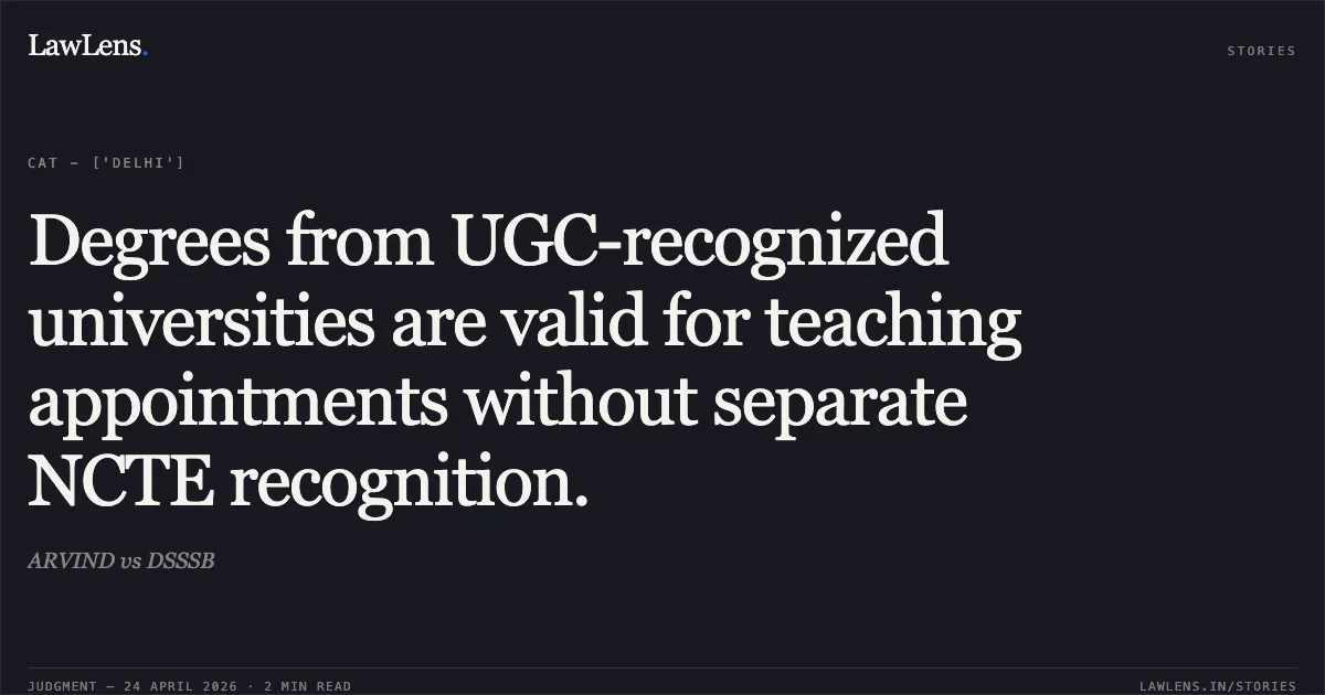 Degrees from UGC-recognized universities are valid for teaching appointments without separate NCTE recognition.. ARVIND vs DSSSB. Central Administrative Tribunal. LawLens