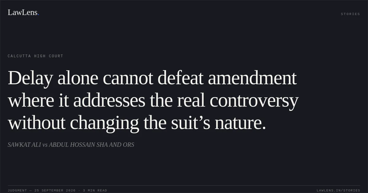 Delay alone cannot defeat amendment where it addresses the real controversy without changing the suit’s nature.. SAWKAT ALI vs ABDUL HOSSAIN SHA AND ORS. Calcutta High Court. LawLens