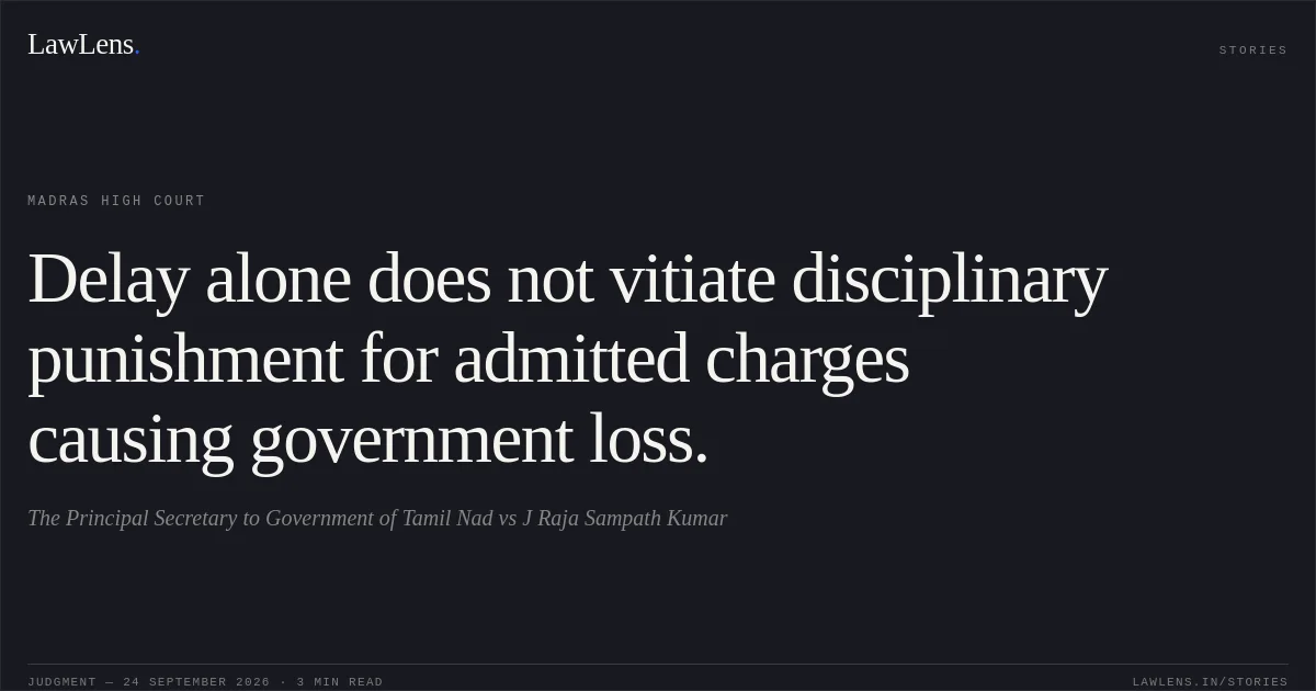 Delay alone does not vitiate disciplinary punishment for admitted charges causing government loss.. The Principal Secretary to Government of Tamil Nad vs J Raja Sampath Kumar. Madras High Court. LawLens