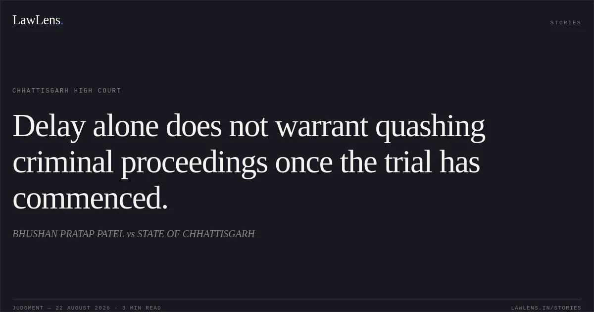 Delay alone does not warrant quashing criminal proceedings once the trial has commenced.. BHUSHAN PRATAP PATEL vs STATE OF CHHATTISGARH. Chhattisgarh High Court. LawLens