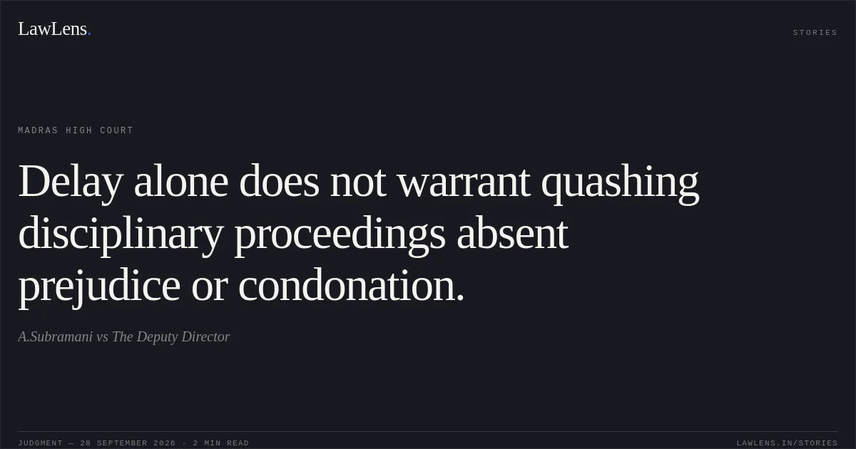 Delay alone does not warrant quashing disciplinary proceedings absent prejudice or condonation.. A.Subramani vs The Deputy Director. Madras High Court. LawLens