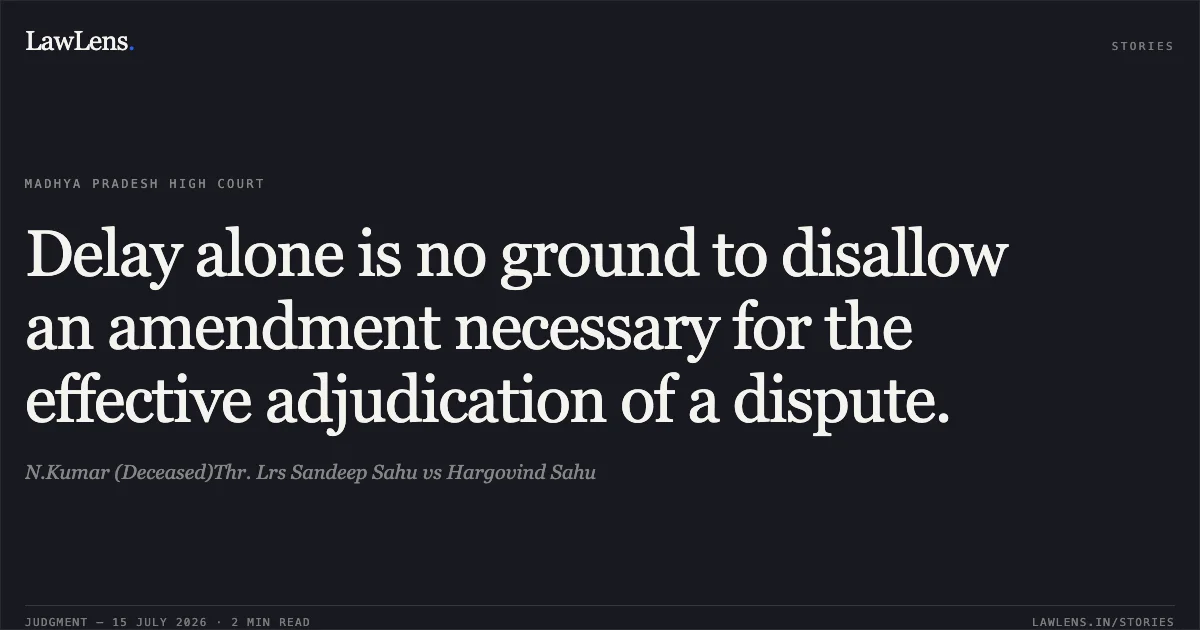 Delay alone is no ground to disallow an amendment necessary for the effective adjudication of a dispute.. N.Kumar (Deceased)Thr. Lrs Sandeep Sahu vs Hargovind Sahu. Madhya Pradesh High Court. LawLens
