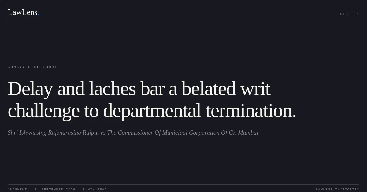Delay and laches bar a belated writ challenge to departmental termination.. Shri Ishwarsing Rajendrasing Rajput vs The Commissioner Of Municipal Corporation Of Gr. Mumbai. Bombay High Court. LawLens