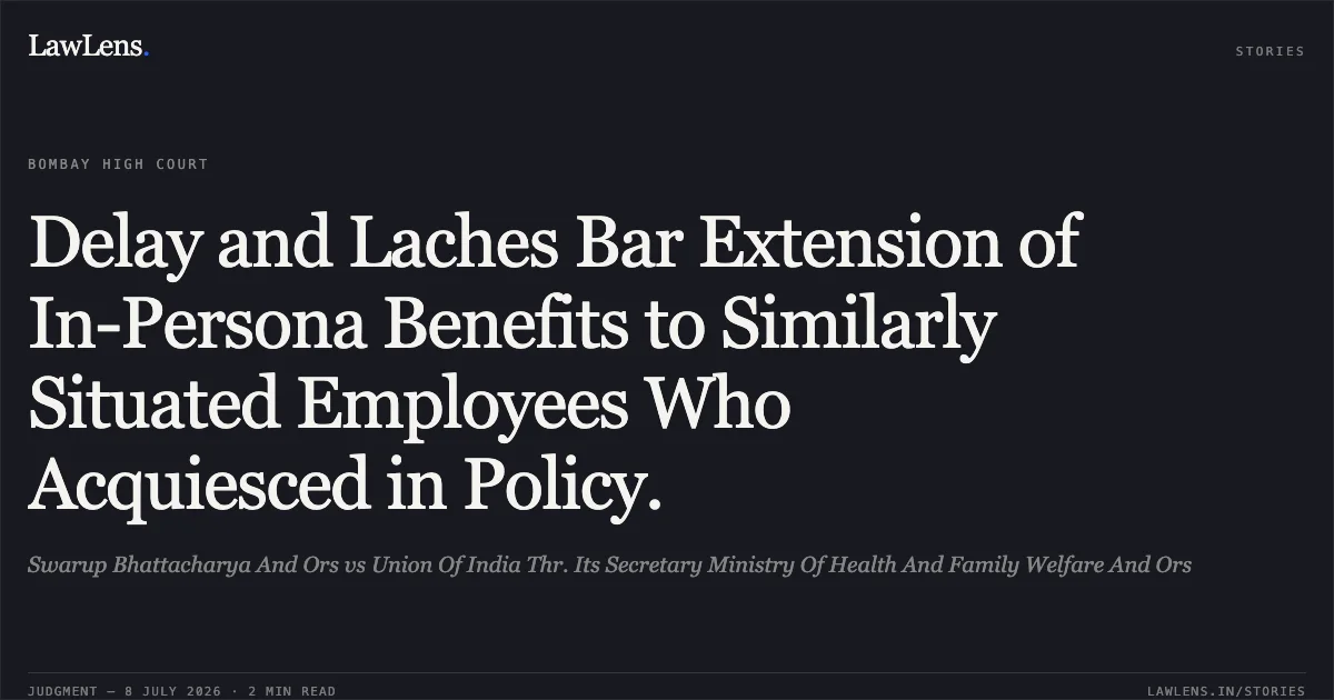 Delay and Laches Bar Extension of In-Persona Benefits to Similarly Situated Employees Who Acquiesced in Policy.. Swarup Bhattacharya And Ors vs Union Of India Thr. Its Secretary Ministry Of Health And Family Welfare And Ors. Bombay High Court. LawLens