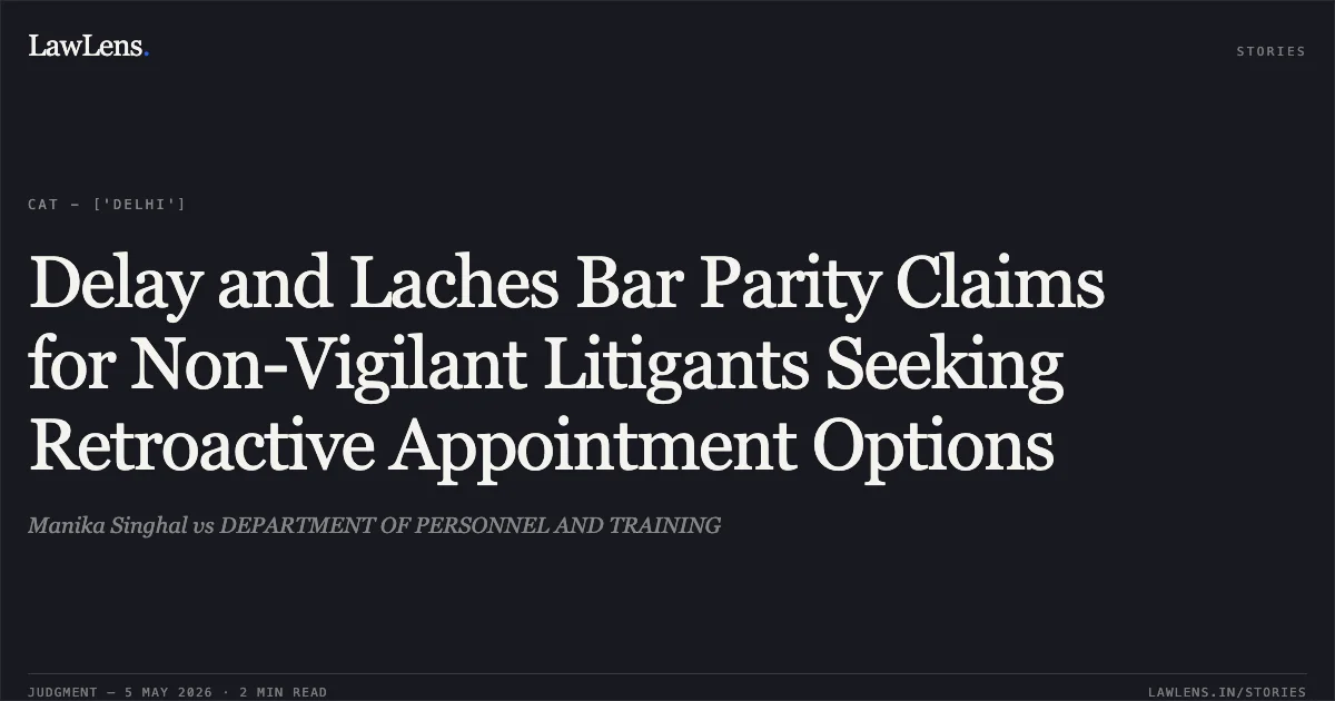 Delay and Laches Bar Parity Claims for Non-Vigilant Litigants Seeking Retroactive Appointment Options. Manika Singhal vs DEPARTMENT OF PERSONNEL AND TRAINING. Central Administrative Tribunal. LawLens