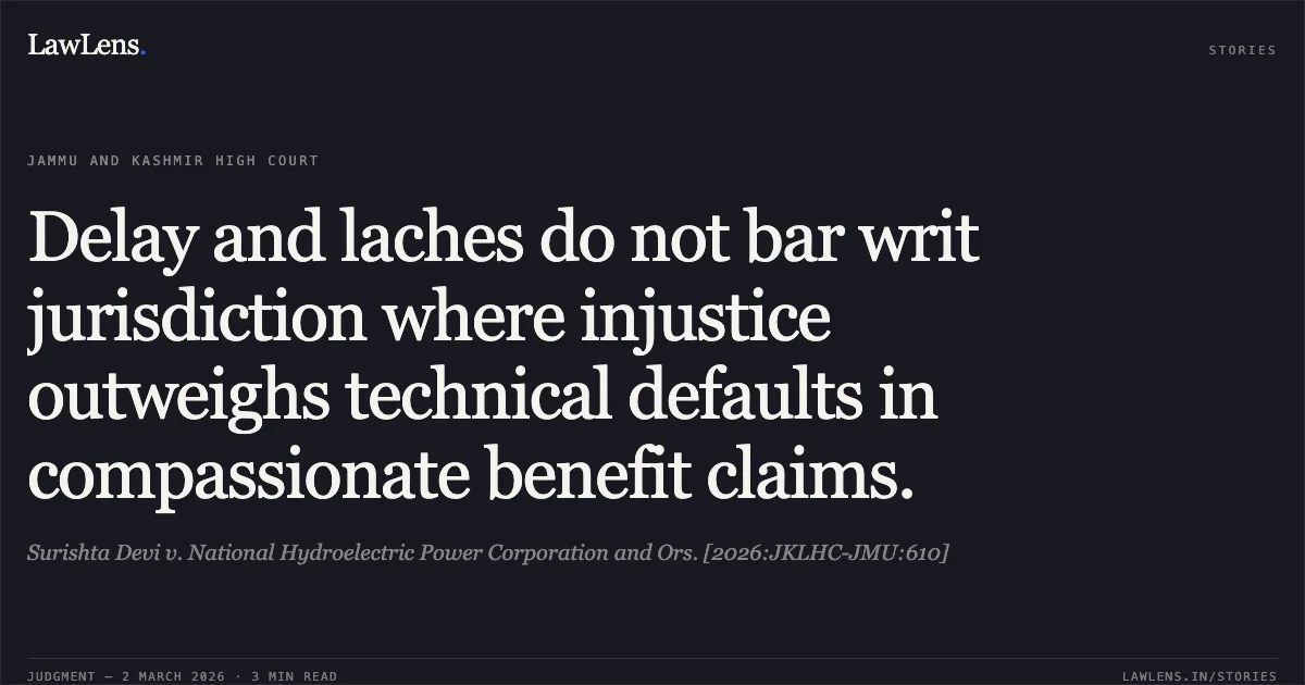 Delay and laches do not bar writ jurisdiction where injustice outweighs technical defaults in compassionate benefit claims.. Surishta Devi v. National Hydroelectric Power Corporation and Ors. [2026:JKLHC-JMU:610]. Jammu and Kashmir High Court. LawLens