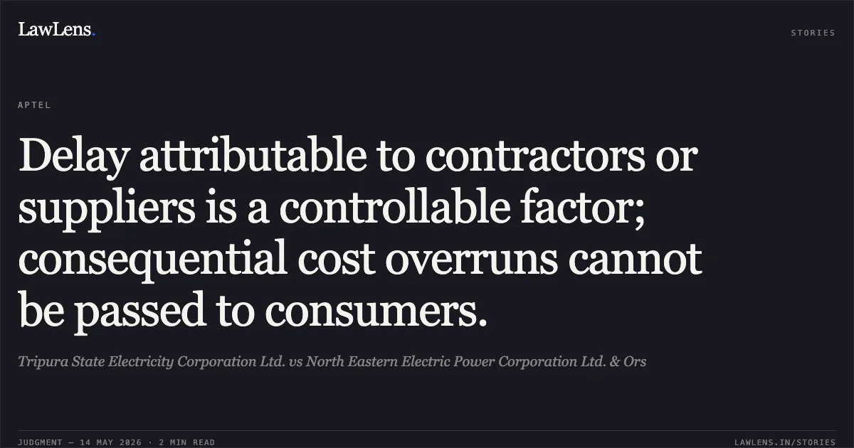 Delay attributable to contractors or suppliers is a controllable factor; consequential cost overruns cannot be passed to consumers.. Tripura State Electricity Corporation Ltd. vs North Eastern Electric Power Corporation Ltd. & Ors. Appellate Tribunal For Electricity. LawLens