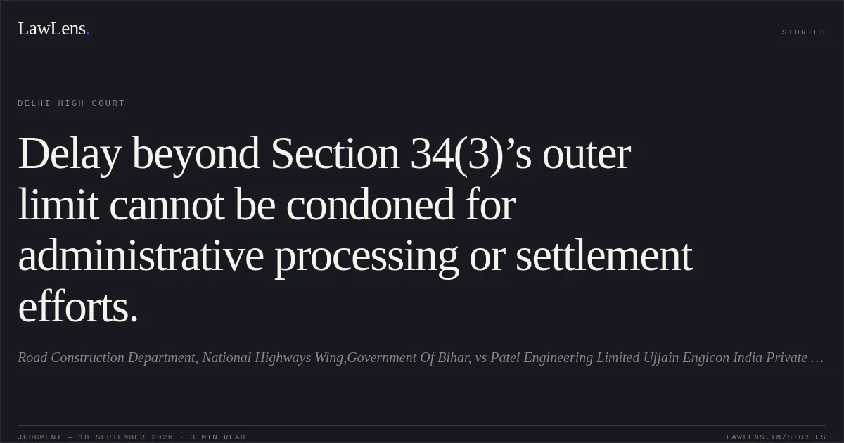 Delay beyond Section 34(3)’s outer limit cannot be condoned for administrative processing or settlement efforts.. Road Construction Department, National Highways Wing,Government Of Bihar, vs Patel Engineering Limited Ujjain Engicon India Private Limited (Jv),. Delhi High Court. LawLens