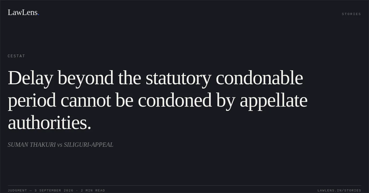 Delay beyond the statutory condonable period cannot be condoned by appellate authorities.. SUMAN THAKURI vs SILIGURI-APPEAL. CESTAT. LawLens
