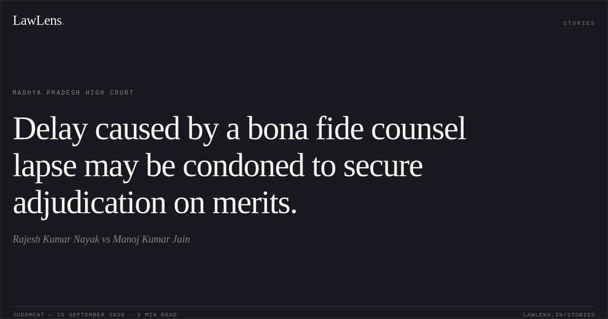 Delay caused by a bona fide counsel lapse may be condoned to secure adjudication on merits.. Rajesh Kumar Nayak vs Manoj Kumar Jain. Madhya Pradesh High Court. LawLens