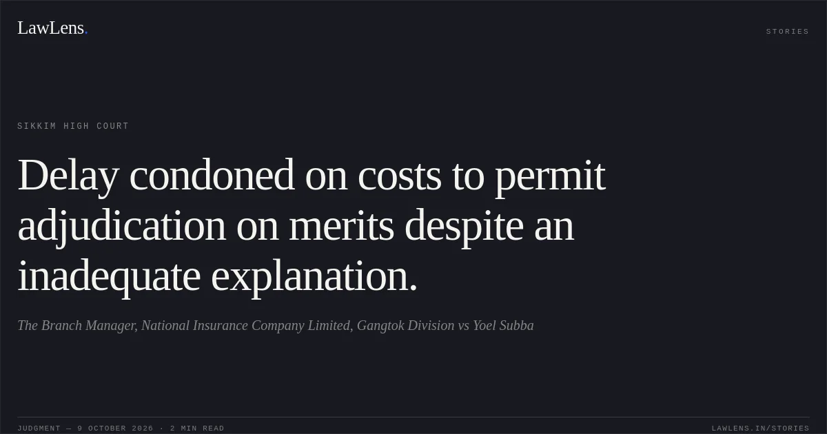 Delay condoned on costs to permit adjudication on merits despite an inadequate explanation.. The Branch Manager, National Insurance Company Limited, Gangtok Division vs Yoel Subba. Sikkim High Court. LawLens